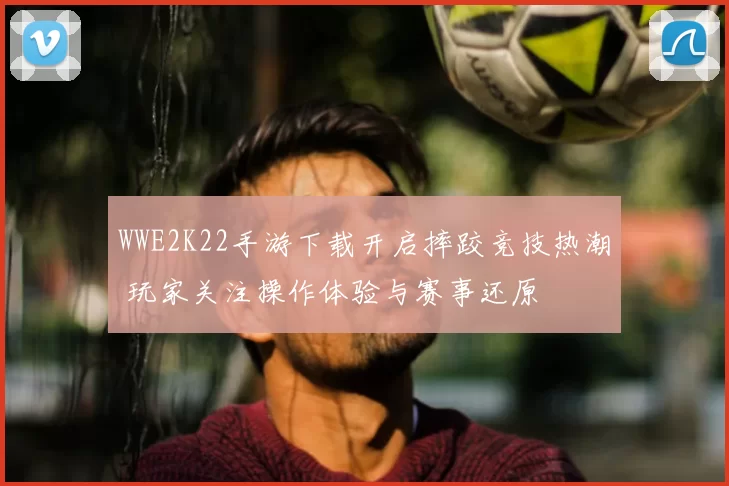 WWE2K22手游下载开启摔跤竞技热潮 玩家关注操作体验与赛事还原