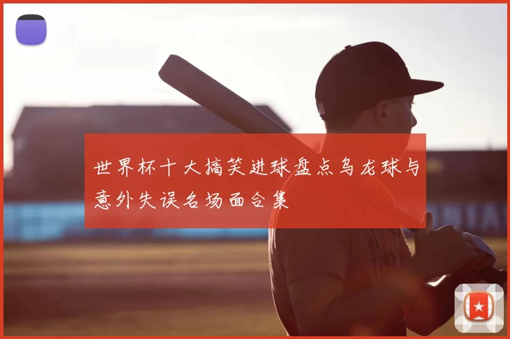 世界杯十大搞笑进球盘点乌龙球与意外失误名场面合集