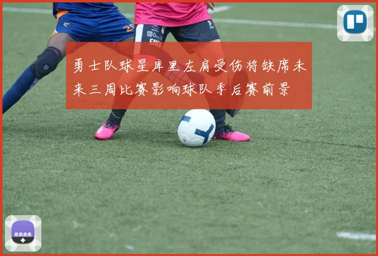 勇士队球星库里左肩受伤将缺席未来三周比赛影响球队季后赛前景