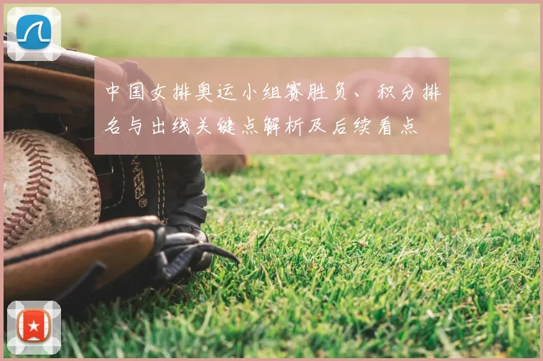 中国女排奥运小组赛胜负、积分排名与出线关键点解析及后续看点