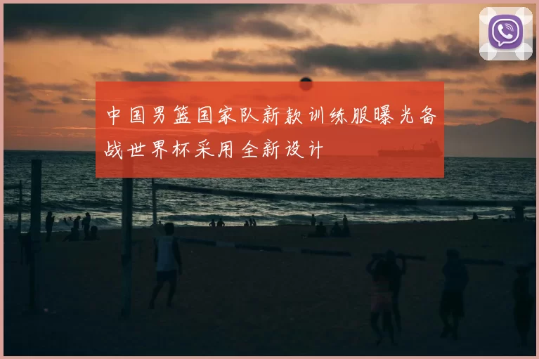 中国男篮国家队新款训练服曝光备战世界杯采用全新设计