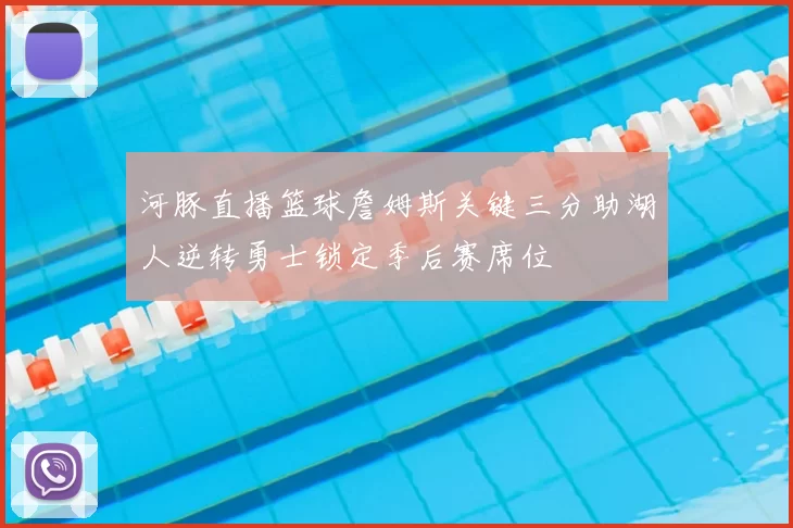 河豚直播篮球詹姆斯关键三分助湖人逆转勇士锁定季后赛席位