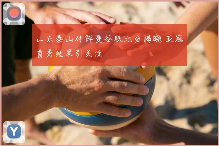 山东泰山对阵曼谷联比分揭晓 亚冠首秀结果引关注