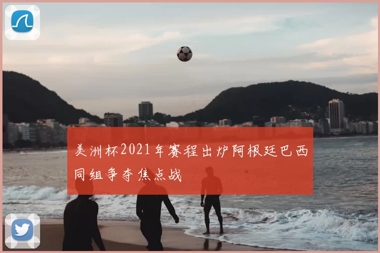 美洲杯2021年赛程出炉阿根廷巴西同组争夺焦点战