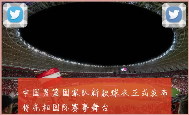 中国男篮国家队新款球衣正式发布将亮相国际赛事舞台