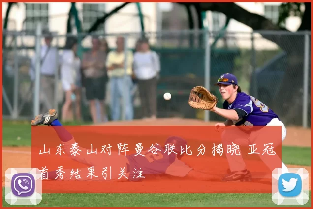 山东泰山对阵曼谷联比分揭晓 亚冠首秀结果引关注