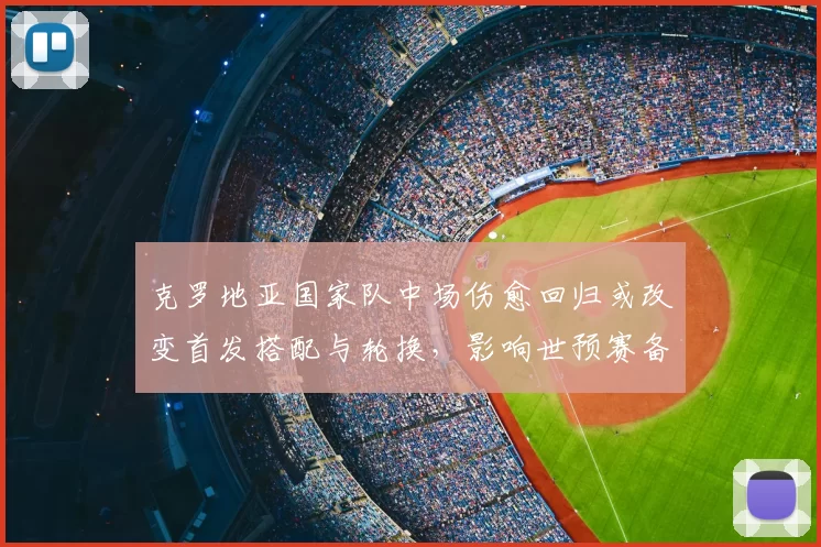 克罗地亚国家队中场伤愈回归或改变首发搭配与轮换，影响世预赛备战节奏