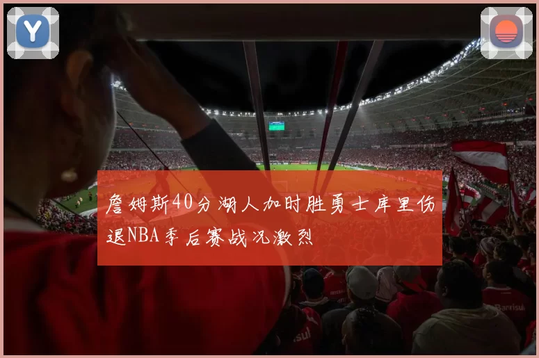 詹姆斯40分湖人加时胜勇士库里伤退NBA季后赛战况激烈