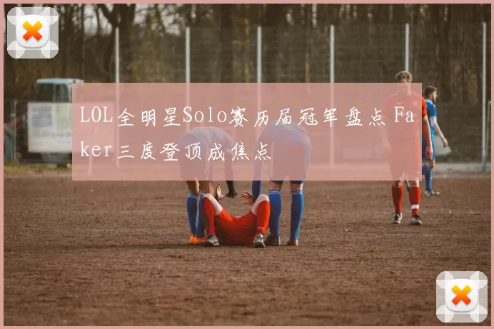 LOL全明星Solo赛历届冠军盘点 Faker三度登顶成焦点