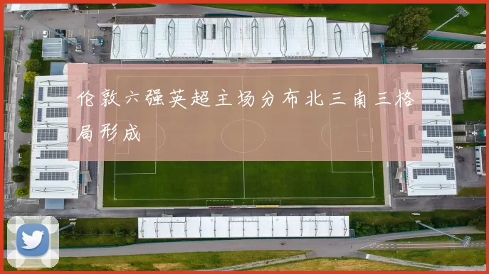 伦敦六强英超主场分布北三南三格局形成