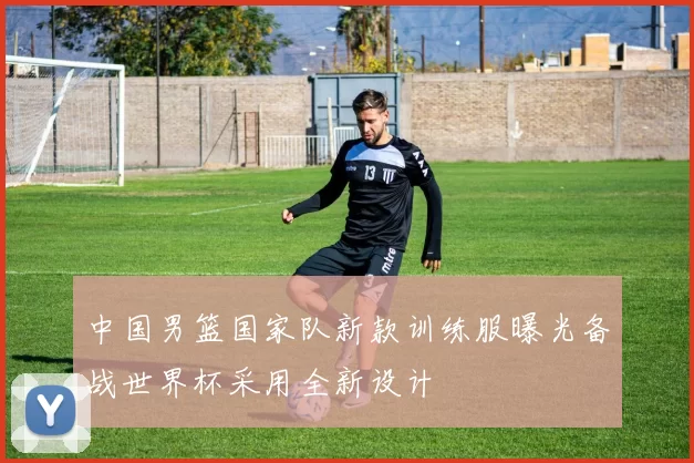 中国男篮国家队新款训练服曝光备战世界杯采用全新设计