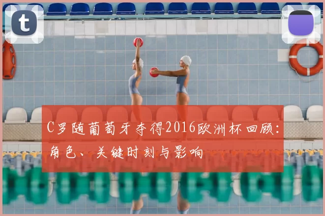 C罗随葡萄牙夺得2016欧洲杯回顾：角色、关键时刻与影响