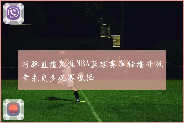 河豚直播聚焦NBA篮球赛事转播升级带来更多观赛选择