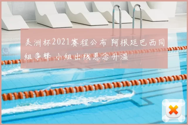 美洲杯2021赛程公布 阿根廷巴西同组争锋 小组出线悬念升温