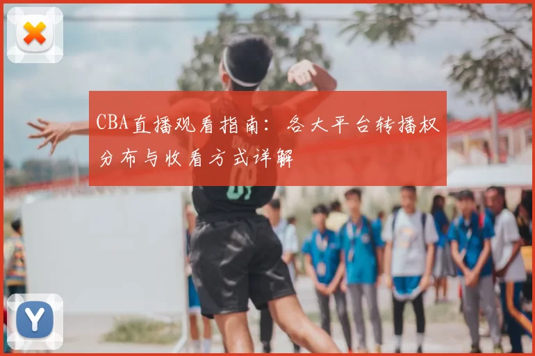 CBA直播观看指南：各大平台转播权分布与收看方式详解