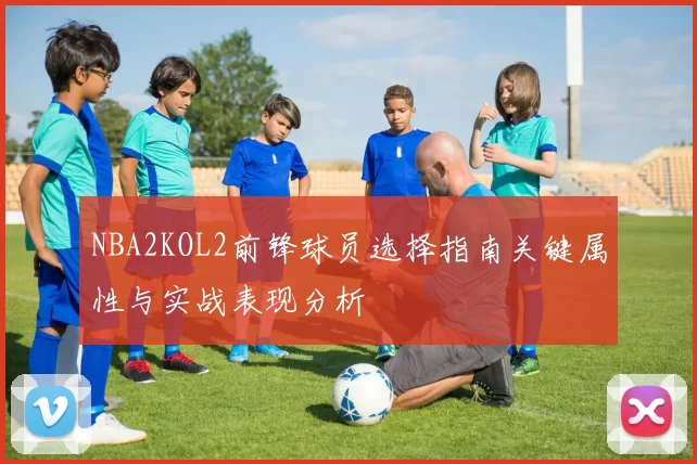 NBA2KOL2前锋球员选择指南关键属性与实战表现分析