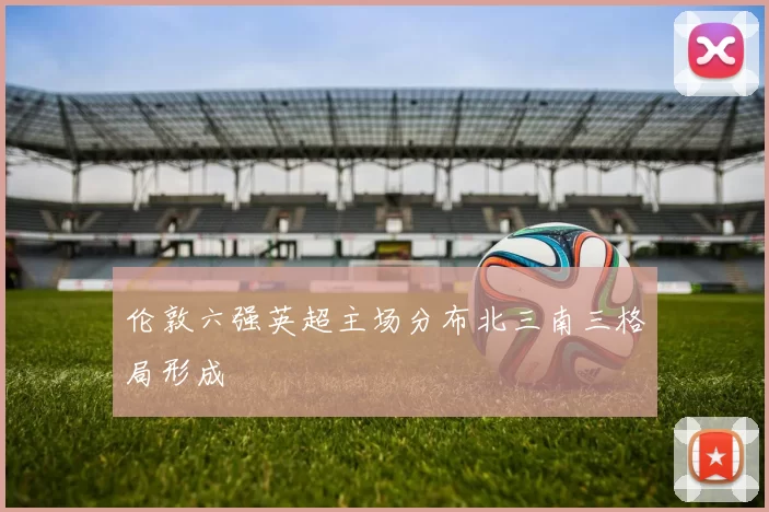 伦敦六强英超主场分布北三南三格局形成