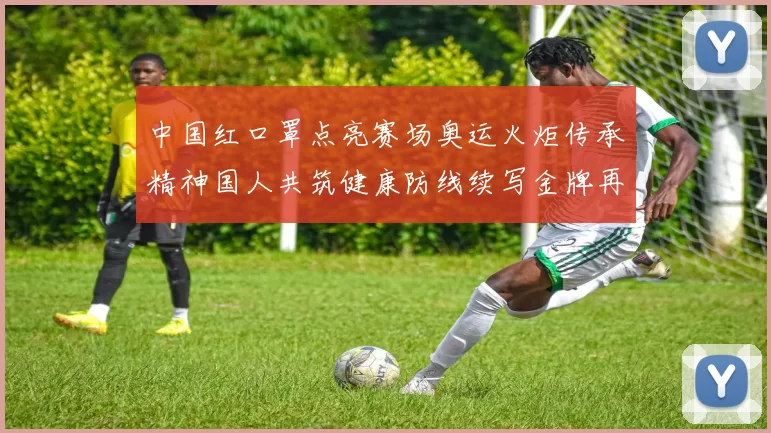 中国红口罩点亮赛场奥运火炬传承精神国人共筑健康防线续写金牌再创