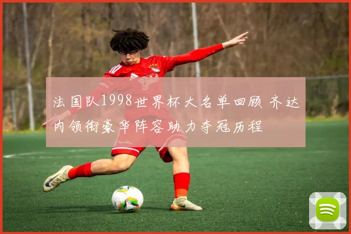 法国队1998世界杯大名单回顾 齐达内领衔豪华阵容助力夺冠历程