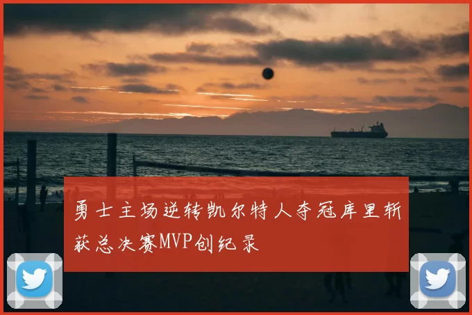 勇士主场逆转凯尔特人夺冠库里斩获总决赛MVP创纪录