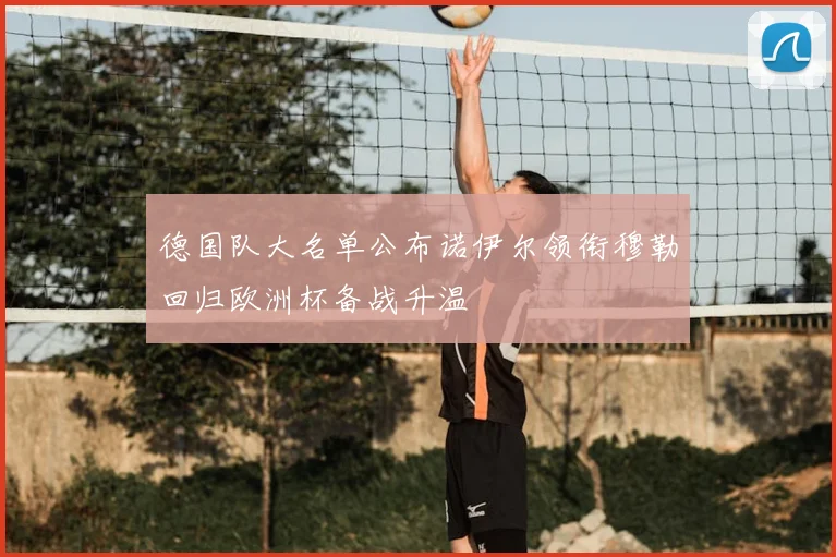 德国队大名单公布诺伊尔领衔穆勒回归欧洲杯备战升温