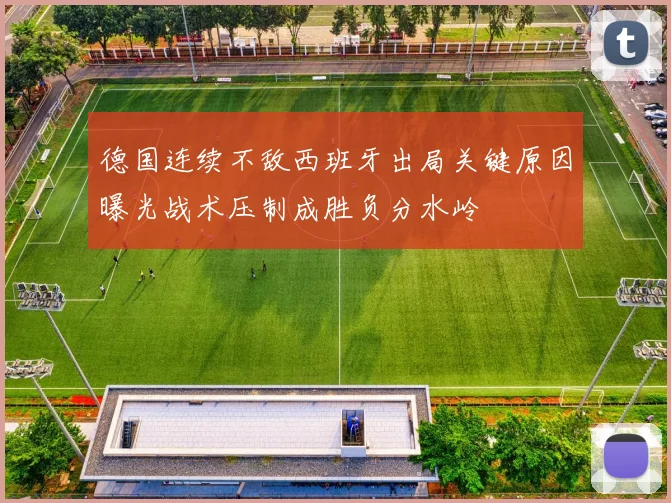 德国连续不敌西班牙出局关键原因曝光战术压制成胜负分水岭