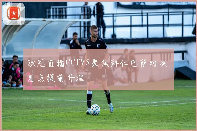 欧冠直播CCTV5聚焦拜仁巴萨对决 看点提前升温