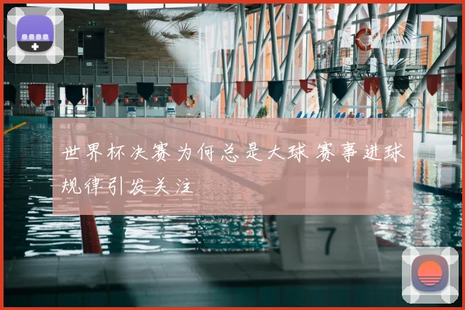 世界杯决赛为何总是大球 赛事进球规律引发关注