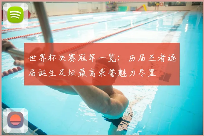 世界杯决赛冠军一览:历届王者逐届诞生足坛最高荣誉魅力尽显