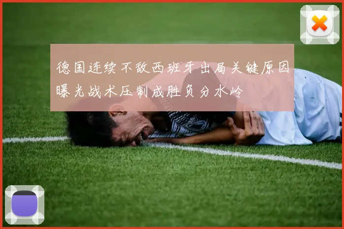 德国连续不敌西班牙出局关键原因曝光战术压制成胜负分水岭