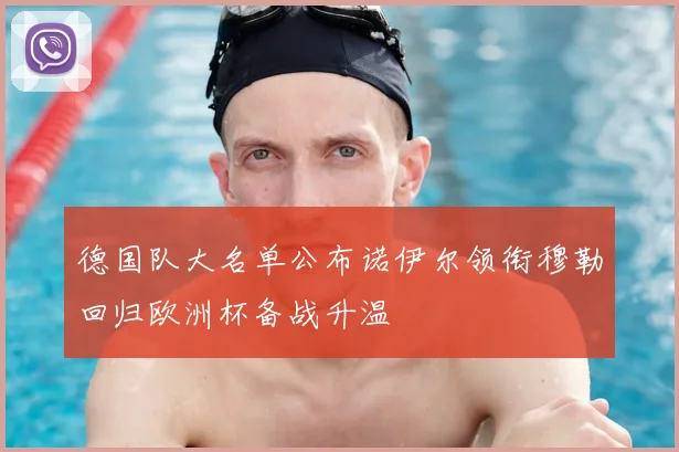 德国队大名单公布诺伊尔领衔穆勒回归欧洲杯备战升温
