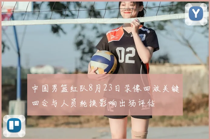 中国男篮红队8月23日录像回放关键回合与人员轮换影响出场评估