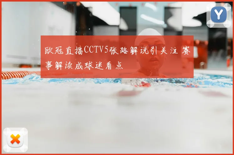 欧冠直播CCTV5张路解说引关注 赛事解读成球迷看点