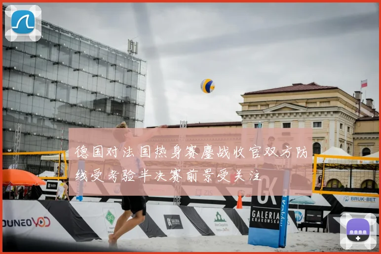 德国对法国热身赛鏖战收官双方防线受考验半决赛前景受关注