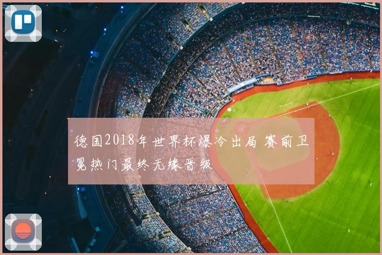 德国2018年世界杯爆冷出局 赛前卫冕热门最终无缘晋级